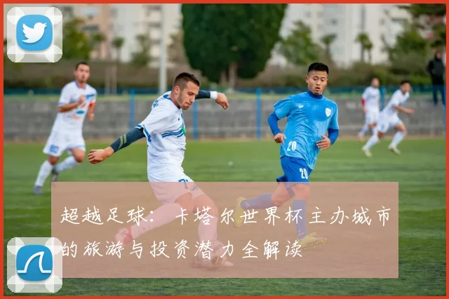 超越足球：卡塔尔世界杯主办城市的旅游与投资潜力全解读