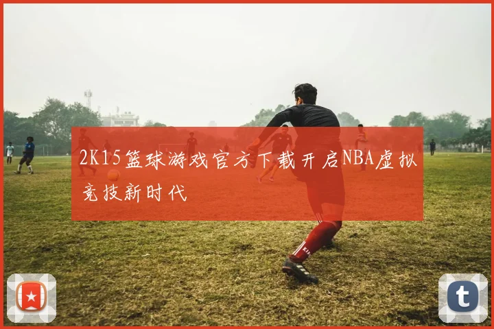 2K15篮球游戏官方下载开启NBA虚拟竞技新时代