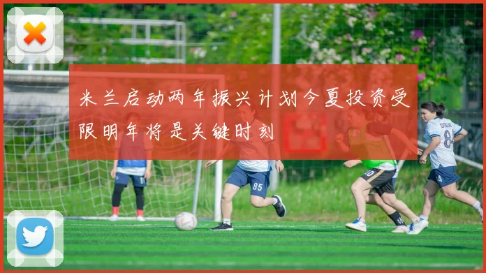 米兰启动两年振兴计划今夏投资受限明年将是关键时刻