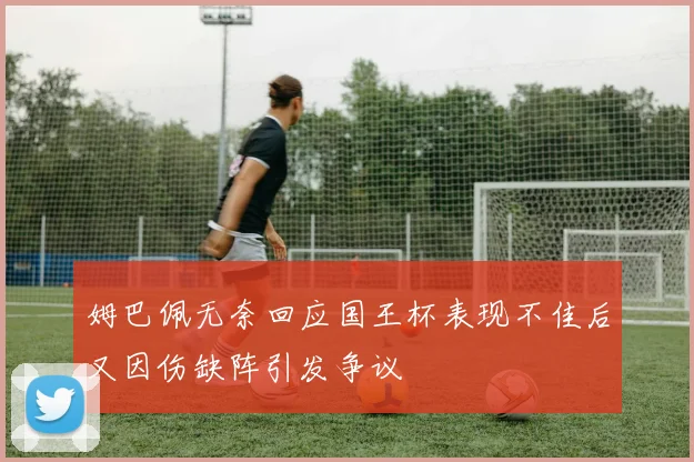 姆巴佩无奈回应国王杯表现不佳后又因伤缺阵引发争议