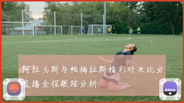 阿拉戈斯与帕梅拉斯精彩对决比分直播全程跟踪分析