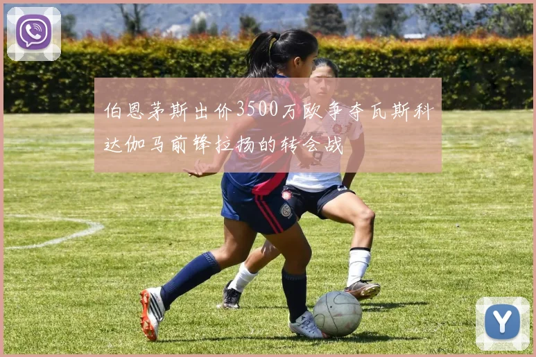 伯恩茅斯出价3500万欧争夺瓦斯科达伽马前锋拉扬的转会战