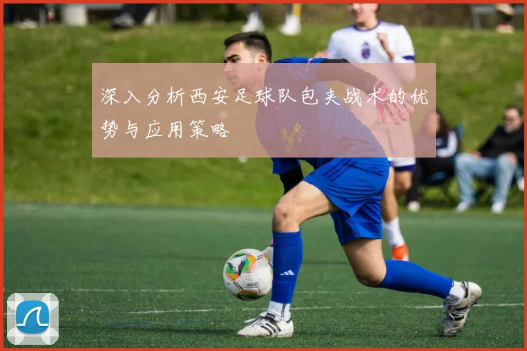 深入分析西安足球队包夹战术的优势与应用策略