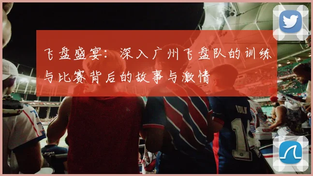 飞盘盛宴：深入广州飞盘队的训练与比赛背后的故事与激情