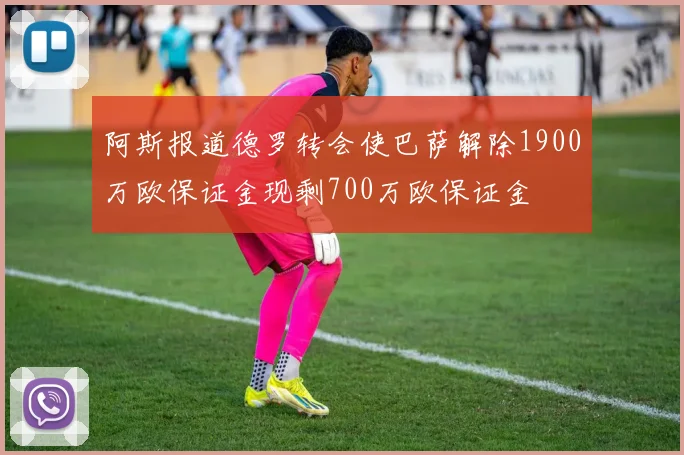 阿斯报道德罗转会使巴萨解除1900万欧保证金现剩700万欧保证金