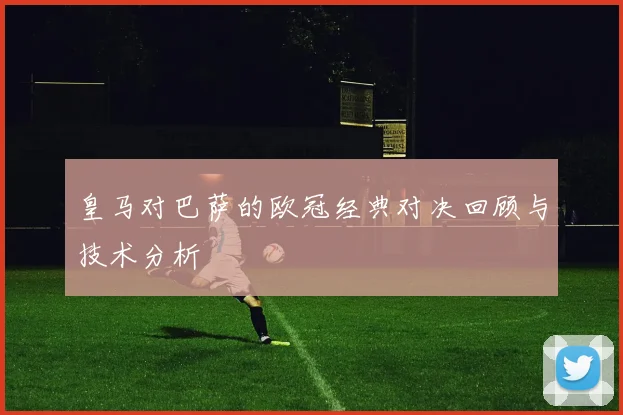 皇马对巴萨的欧冠经典对决回顾与技术分析