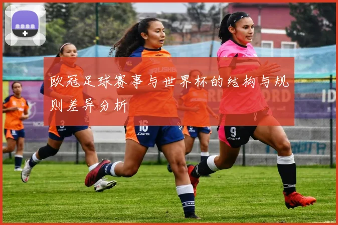 欧冠足球赛事与世界杯的结构与规则差异分析