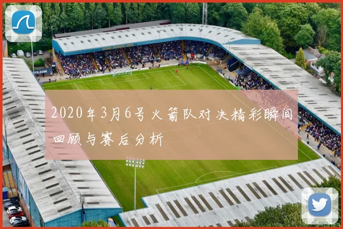 2020年3月6号火箭队对决精彩瞬间回顾与赛后分析