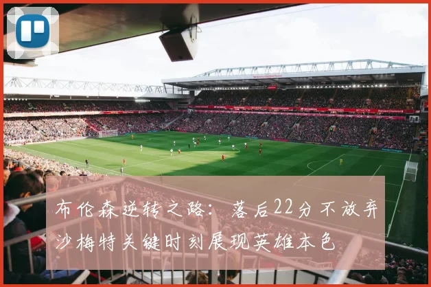 布伦森逆转之路：落后22分不放弃沙梅特关键时刻展现英雄本色