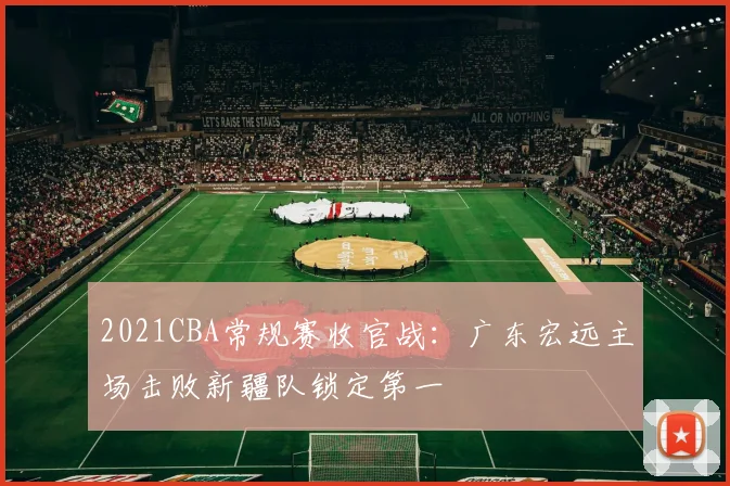 2021CBA常规赛收官战：广东宏远主场击败新疆队锁定第一
