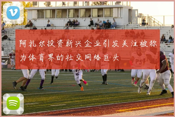 阿扎尔投资新兴企业引发关注被称为体育界的社交网络巨头