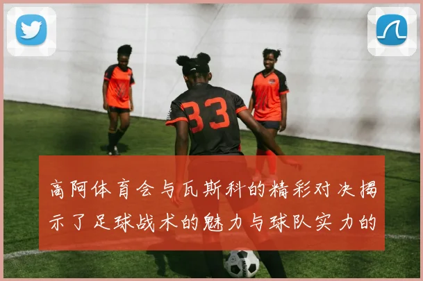 高阿体育会与瓦斯科的精彩对决揭示了足球战术的魅力与球队实力的较量