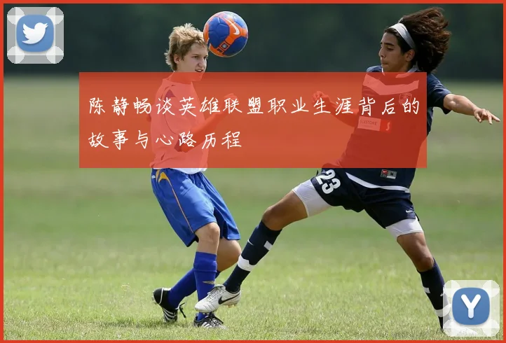 陈静畅谈英雄联盟职业生涯背后的故事与心路历程