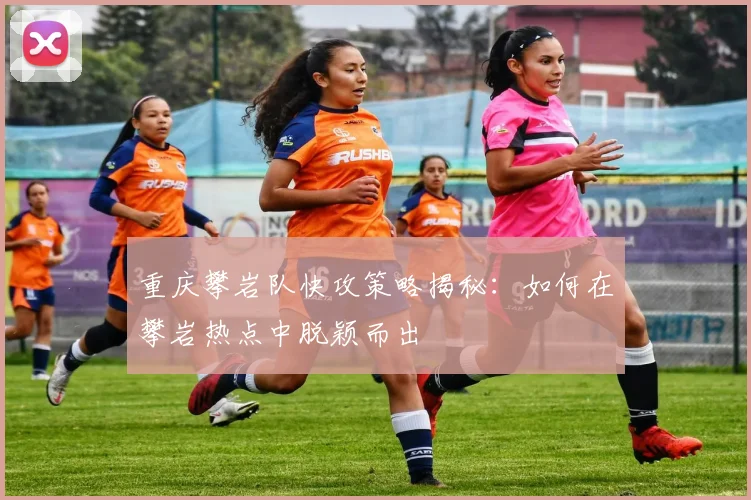 重庆攀岩队快攻策略揭秘：如何在攀岩热点中脱颖而出