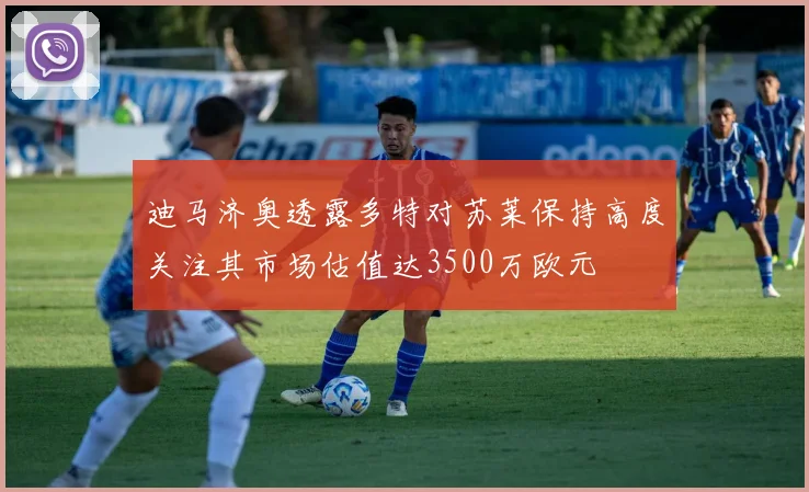 迪马济奥透露多特对苏莱保持高度关注其市场估值达3500万欧元