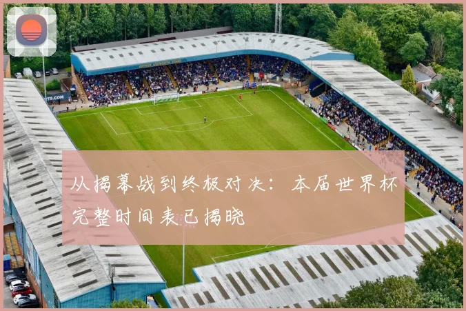 从揭幕战到终极对决：本届世界杯完整时间表已揭晓